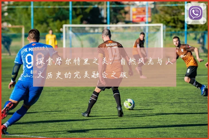 探索摩尔特里之美：自然风光与人文历史的完美融合之旅
