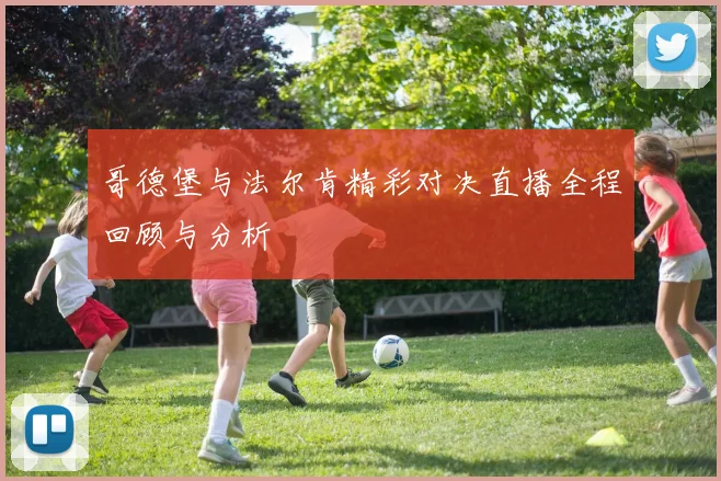 哥德堡与法尔肯精彩对决直播全程回顾与分析