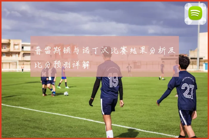 普雷斯顿与诺丁汉比赛结果分析及比分预测详解