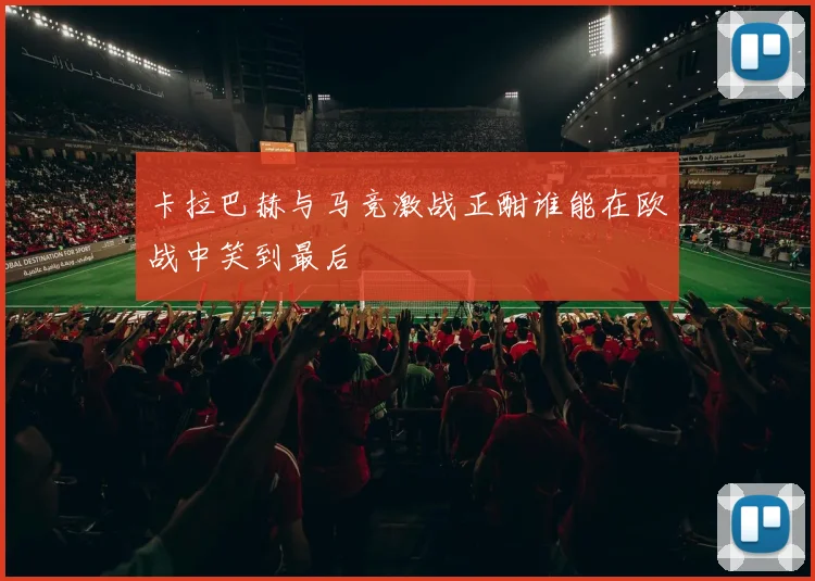 卡拉巴赫与马竞激战正酣谁能在欧战中笑到最后