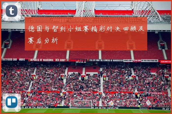 德国与智利小组赛精彩对决回顾及赛后分析