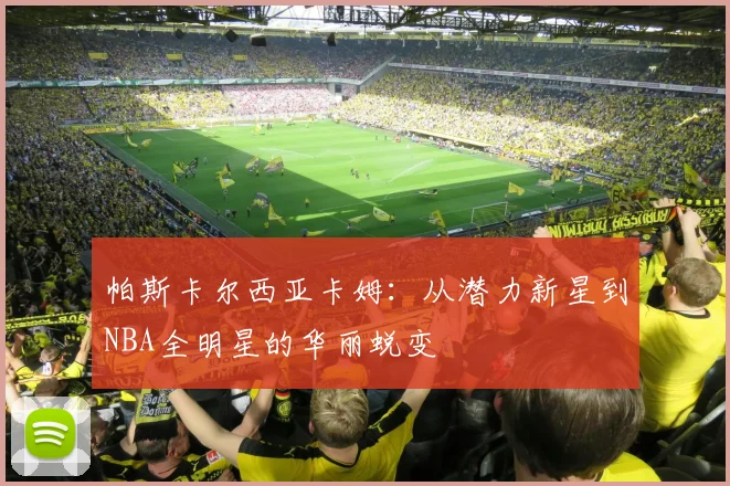 帕斯卡尔西亚卡姆：从潜力新星到NBA全明星的华丽蜕变