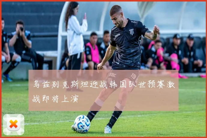 乌兹别克斯坦迎战韩国队世预赛激战即将上演