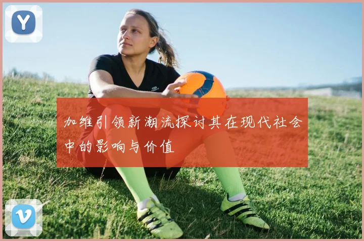 加维引领新潮流探讨其在现代社会中的影响与价值