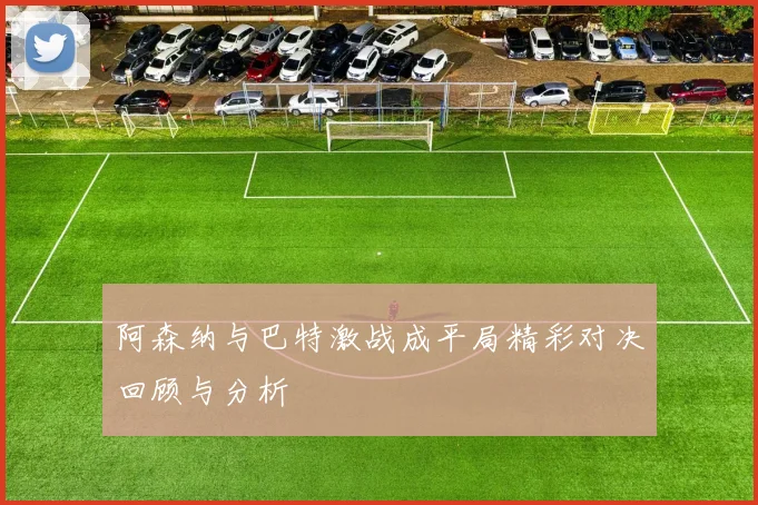 阿森纳与巴特激战成平局精彩对决回顾与分析