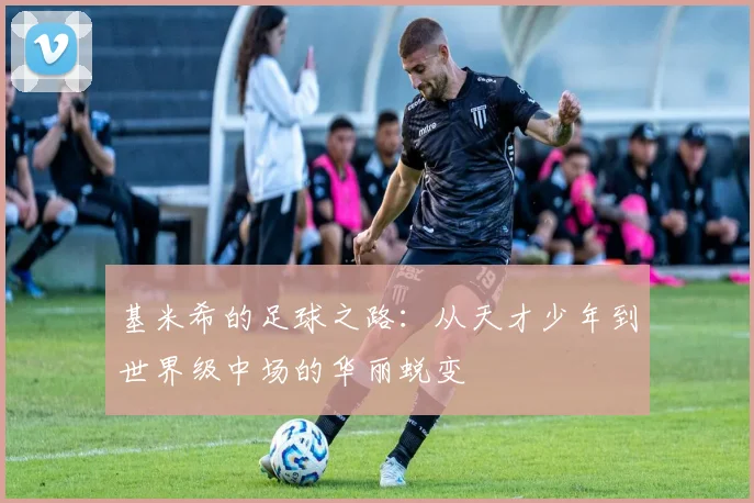 基米希的足球之路：从天才少年到世界级中场的华丽蜕变