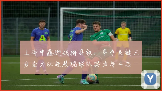 上海申鑫迎战梅县铁，争夺关键三分全力以赴展现球队实力与斗志