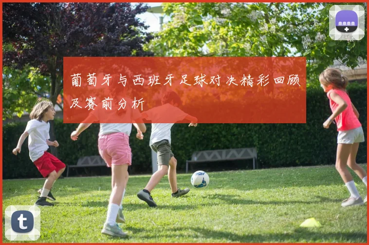 葡萄牙与西班牙足球对决精彩回顾及赛前分析