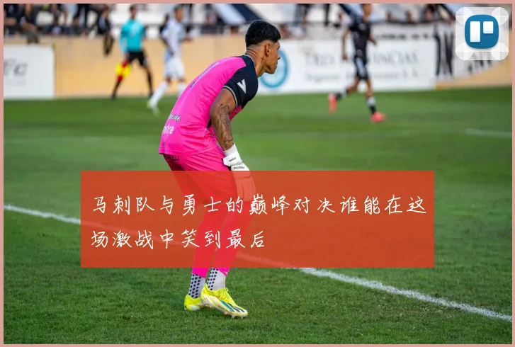 马刺队与勇士的巅峰对决谁能在这场激战中笑到最后