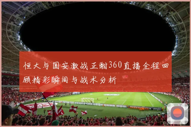 恒大与国安激战正酣360直播全程回顾精彩瞬间与战术分析