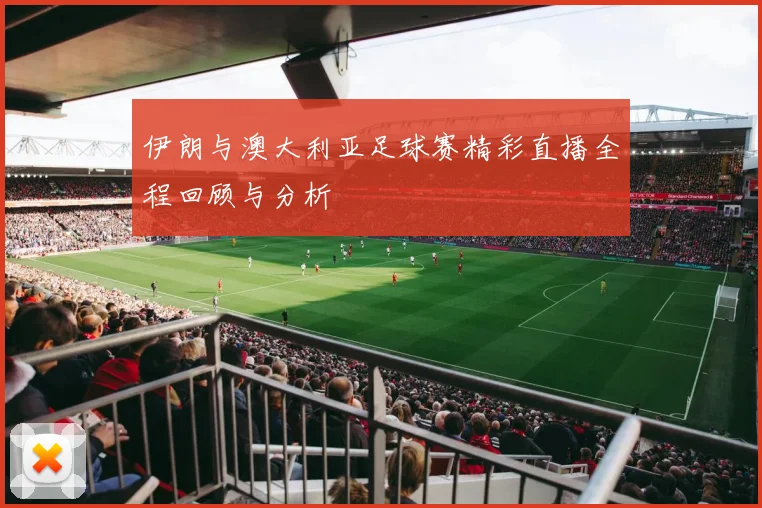 伊朗与澳大利亚足球赛精彩直播全程回顾与分析