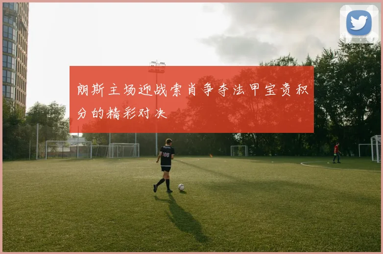 朗斯主场迎战索肖争夺法甲宝贵积分的精彩对决