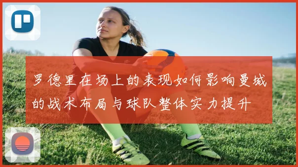 罗德里在场上的表现如何影响曼城的战术布局与球队整体实力提升