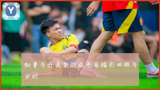 秘鲁与丹麦激战成平局精彩回顾与分析