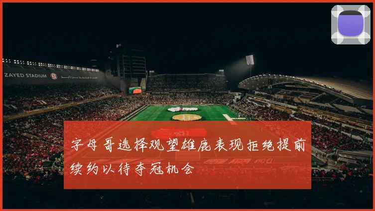 字母哥选择观望雄鹿表现拒绝提前续约以待夺冠机会