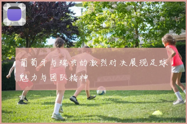 葡萄牙与瑞典的激烈对决展现足球魅力与团队精神