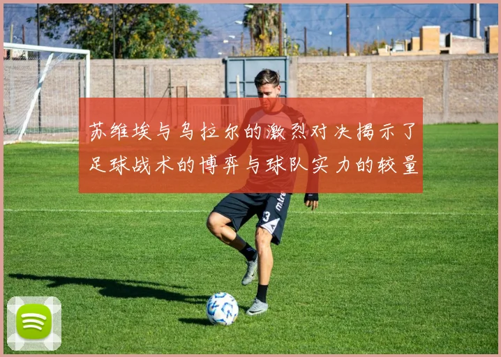 苏维埃与乌拉尔的激烈对决揭示了足球战术的博弈与球队实力的较量